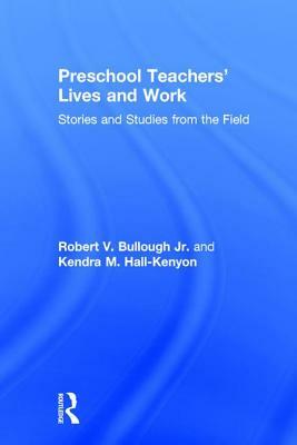 Preschool Teachers' Lives and Work: Stories and Studies from the Field by Kendra M. Hall-Kenyon, Robert V. Bullough