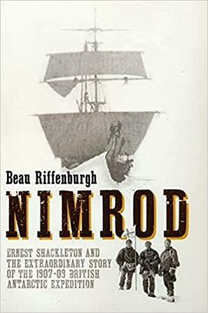 Nimrod: Ernest Shackleton and the Extraordinary Story of the 1907-1909 British Antarctic Expedition by Beau Riffenburgh