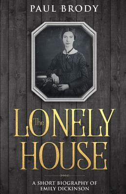 The Lonely House: A Biography of Emily Dickinson by Paul Brody