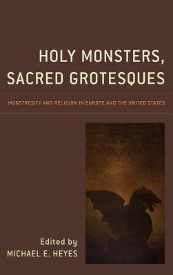 Holy Monsters, Sacred Grotesques: Monstrosity and Religion in Europe and the United States by 