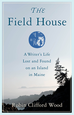 The Field House: A Writer's Life Lost and Found on an Island in Maine by Robin Clifford Wood