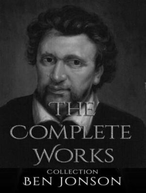 The Complete Works of Ben Jonson: Volpone, Epicoene, Every Man in His Humour, and More by Henry Morley, Ben Jonson