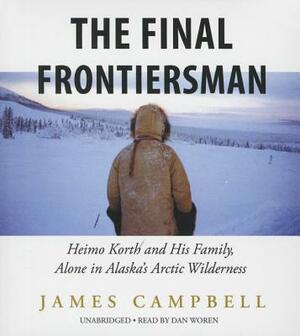 The Final Frontiersman: Heimo Korth and His Family, Alone in Alaska's Arctic Wilderness by James Campbell