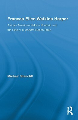 Frances Ellen Watkins Harper: African American Reform Rhetoric and the Rise of a Modern Nation State by Michael Stancliff
