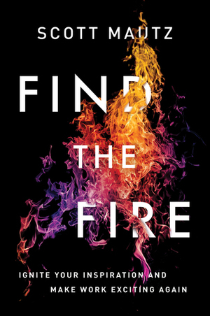 Find the Fire: Ignite Your Inspiration—And Make Work Exciting Again by Scott Mautz