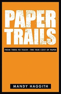 Paper Trails: From Trees to Trash--The True Cost of Paper by Mandy Haggith
