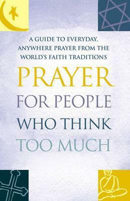 Prayer for People Who Think Too Much: A Guide to Everyday, Anywhere Prayer from the World's Faith Traditions by Mitch Finley