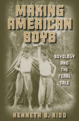 Making American Boys: Boyology and the Feral Tale by Kenneth B. Kidd
