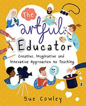 The Artful Educator: Creative, Imaginative and Innovative Approaches to Teaching by Sue Cowley