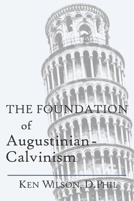 The Foundation of Augustinian-Calvinism by Ken Wilson