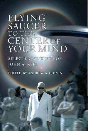 Flying Saucer to the Center of Your Mind: Selected Writings of John A. Keel by Tessa B. Dick, Andrew Colvin, Gray Barker, John A. Keel