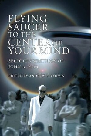 Flying Saucer to the Center of Your Mind: Selected Writings of John A. Keel by Andrew Colvin, Tessa B. Dick, Gray Barker, John A. Keel