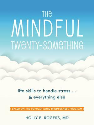 The Mindful Twenty-Something: Life Skills to Handle Stress...and Everything Else by Holly B. Rogers