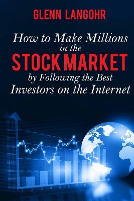How To Make Millions In The Stock Market By Following The Best Investors On The Internet by Glenn Langohr