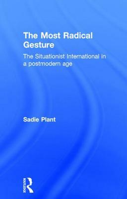 The Most Radical Gesture: The Situationist International in a Postmodern Age by Sadie Plant