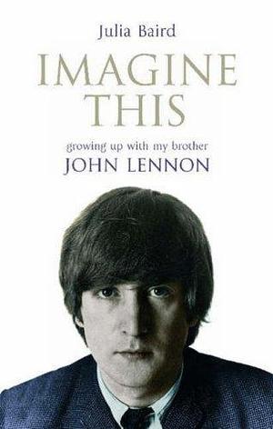 Imagine This: Growing Up with My Brother John Lennon by Baird, Julia (2007) Hardcover by Julia Baird, Julia Baird