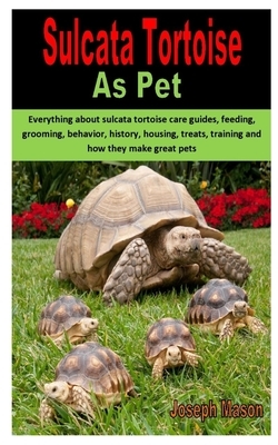 Sulcata Tortoise as Pet: Everything about sulcata tortoise care guides, feeding, grooming, behavior, history, housing, treats, training and how by Joseph Mason