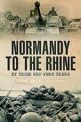 Normandy to the Rhine: By Those Who Were There by Bob Carruthers