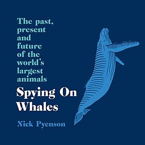 Spying on Whales: The Past, Present and Future of the World's Largest Animals by Nick Pyenson