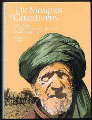 Tin Mosques & Ghantowns: A History Of Afghan Cameldrivers In Australia by Christine Stevens