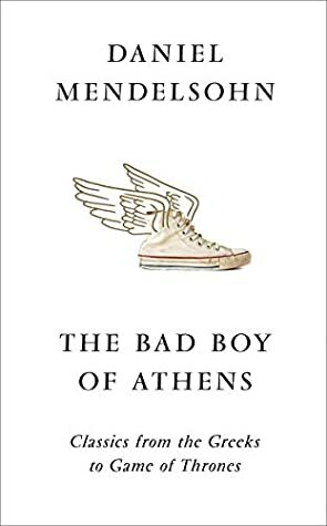 The Bad Boy of Athens: Classics from the Greeks to Game of Thrones by Daniel Mendelsohn