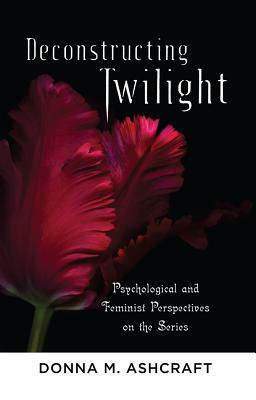 Deconstructing Twilight: Psychological and Feminist Perspectives on the Series by Donna M. Ashcraft