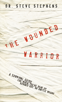 The Wounded Warrior: A Survival Guide for When You're Beat Up, Burned Out, or Battle Weary by Steve Stephens