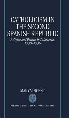 Catholicism in the Second Spanish Republic: Religion and Politics in Salamanca, 1930-1936 by Mary Vincent