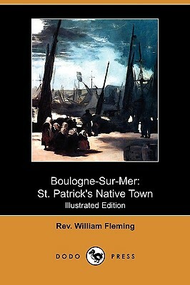 Boulogne-Sur-Mer: St. Patrick's Native Town (Illustrated Edition) (Dodo Press) by William Fleming