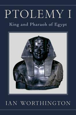 Ptolemy I: King and Pharaoh of Egypt by Ian Worthington