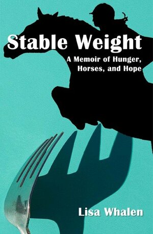 Stable Weight: A Memoir of Hunger, Horses, and Hope by Lisa Whalen