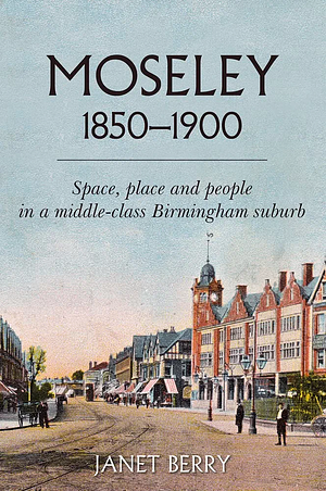 Moseley 1850-1900: Space, Place and People in a Middle-class Birmingham Suburb by Janet Berry