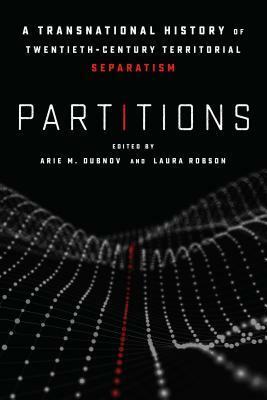 Partitions: A Transnational History of Twentieth-Century Territorial Separatism by Arie Dubnov, Laura Robson