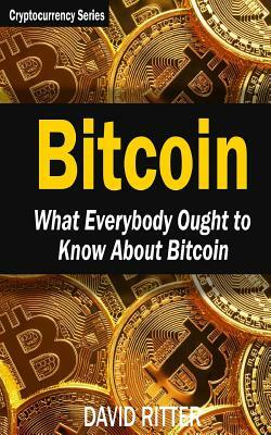 Bitcoin: What Everybody Ought to Know About Bitcoin - Bitcoin Mining, Bitcoin Investing, Bitcoin Trading and Blockchain by David Ritter