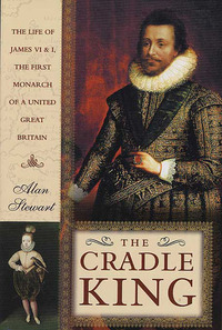 The Cradle King: The Life of James VI and I, The First Monarch of a United Great Britain by Alan Stewart