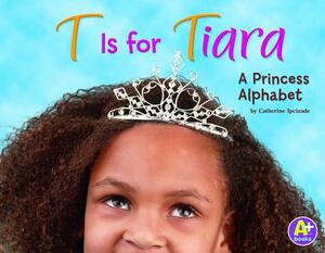 T Is for Tiara: A Princess Alphabet by Catherine Ipcizade