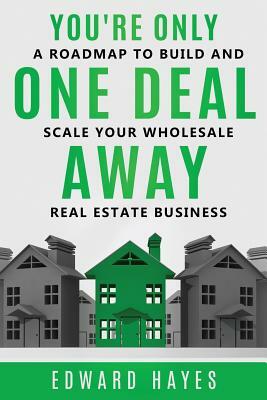 You're Only One Deal Away: A Roadmap To Build And Scale Your Wholesale Real Estate Business by Edward Hayes