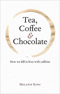 Tea, Coffee & Chocolate: How We Fell in Love with Caffeine by Melanie King