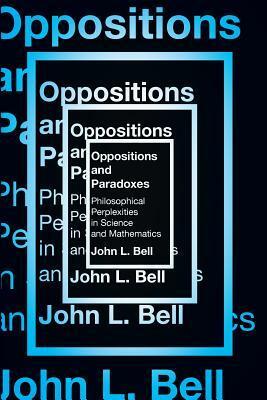 Oppositions and Paradoxes: Philosophical Perplexities in Science and Mathematics by John Bell