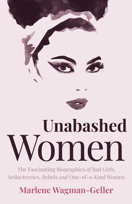 Unabashed Women: The Fascinating Biographies of Bad Girls, Seductresses, Rebels and One-Of-A-Kind Women by Marlene Wagman-Geller
