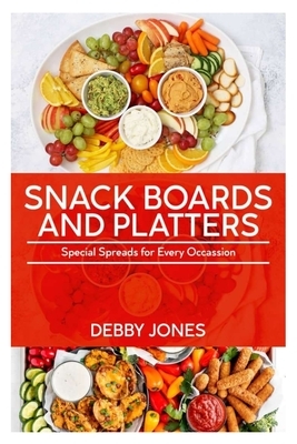 Snack Boards And Platters: Special Spread For Every Occasion by Debby Jones