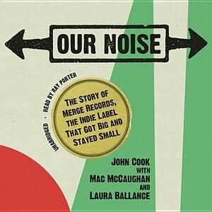 Our Noise: The Story of Merge Records, the Indie Label That Got Big and Stayed Small by John Cook