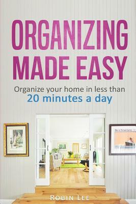 Organizing Made Easy: : Organize Your Home in Less Than 20 Minutes a Day by Robin Lee