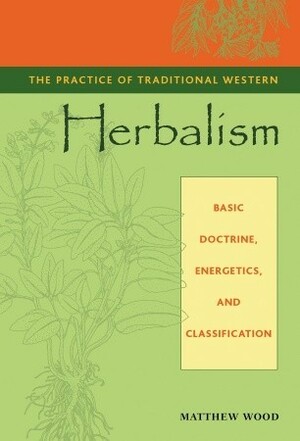 The Practice of Traditional Western Herbalism: Basic Doctrine, Energetics, and Classification by Matthew Wood