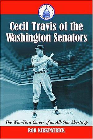 Cecil Travis of the Washington Senators: The War-torn Career of an All-star Shortstop by Rob Kirkpatrick