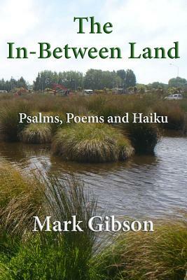The In-Between Land: Psalms, Poems and Haiku by Mark Gibson