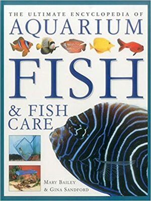 The Ultimate Encyclopedia of Aquarium Fish & Fish Care: A Definitive Guide to Identifying and Keeping Freshwater and Marine Fishes by Mary Bailey, Gina Sandford
