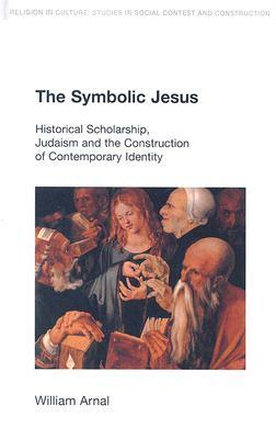 The Symbolic Jesus: Historical Scholarship, Judaism and the Construction of Contemporary Identity by William E. Arnal