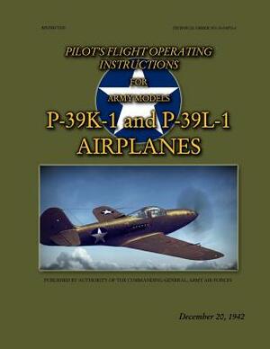 Pilot's Flight Operating Instructions For Army Models P-39K-1 and P-39L-1: Technical Order No. 01-110FG-1, December 20, 1942 by Ray Merriam