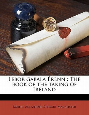 Lebor Gabála Érenn: The Book of the Taking of Ireland by Robert Alexander Stewart Macalister